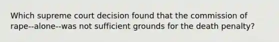 Which supreme court decision found that the commission of rape--alone--was not sufficient grounds for the death penalty?