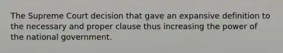 The Supreme Court decision that gave an expansive definition to the necessary and proper clause thus increasing the power of the national government.