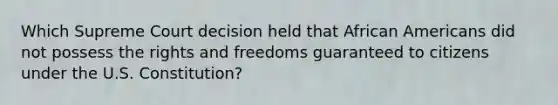 Which Supreme Court decision held that African Americans did not possess the rights and freedoms guaranteed to citizens under the U.S. Constitution?