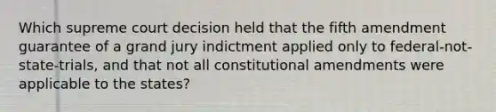 Which supreme court decision held that the fifth amendment guarantee of a grand jury indictment applied only to federal-not-state-trials, and that not all constitutional amendments were applicable to the states?