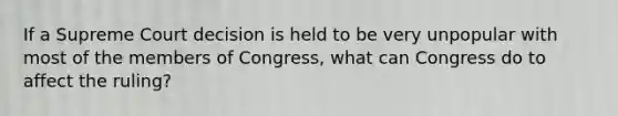 If a Supreme Court decision is held to be very unpopular with most of the members of Congress, what can Congress do to affect the ruling?