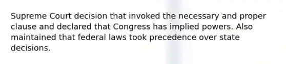 Supreme Court decision that invoked the necessary and proper clause and declared that Congress has implied powers. Also maintained that federal laws took precedence over state decisions.