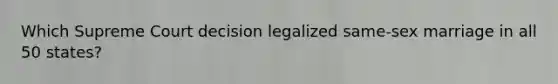 Which Supreme Court decision legalized same-sex marriage in all 50 states?