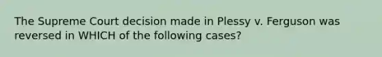 The Supreme Court decision made in Plessy v. Ferguson was reversed in WHICH of the following cases?