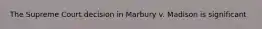 The Supreme Court decision in Marbury v. Madison is significant