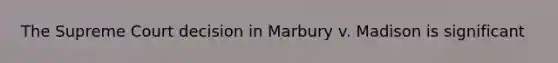 The Supreme Court decision in Marbury v. Madison is significant