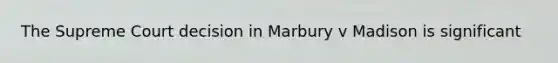 The Supreme Court decision in Marbury v Madison is significant