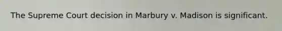 The Supreme Court decision in Marbury v. Madison is significant.