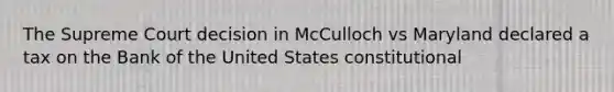 The Supreme Court decision in McCulloch vs Maryland declared a tax on the Bank of the United States constitutional