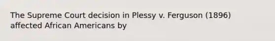 The Supreme Court decision in Plessy v. Ferguson (1896) affected <a href='https://www.questionai.com/knowledge/kktT1tbvGH-african-americans' class='anchor-knowledge'>african americans</a> by