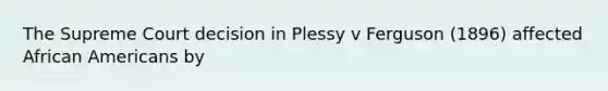 The Supreme Court decision in Plessy v Ferguson (1896) affected African Americans by