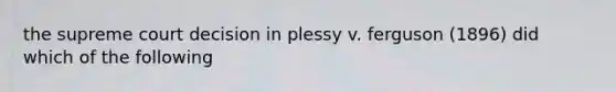 the supreme court decision in plessy v. ferguson (1896) did which of the following