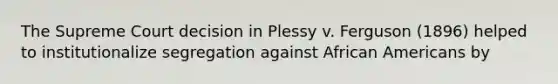 The Supreme Court decision in Plessy v. Ferguson (1896) helped to institutionalize segregation against African Americans by