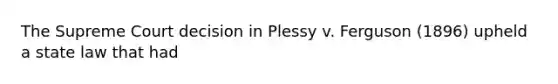 The Supreme Court decision in Plessy v. Ferguson (1896) upheld a state law that had