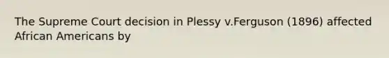 The Supreme Court decision in Plessy v.Ferguson (1896) affected African Americans by