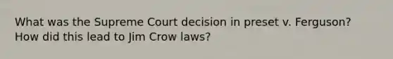 What was the Supreme Court decision in preset v. Ferguson? How did this lead to Jim Crow laws?