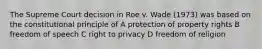 The Supreme Court decision in Roe v. Wade (1973) was based on the constitutional principle of A protection of property rights B freedom of speech C right to privacy D freedom of religion