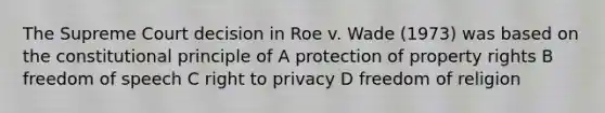 The Supreme Court decision in Roe v. Wade (1973) was based on the constitutional principle of A protection of property rights B freedom of speech C right to privacy D freedom of religion