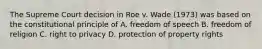 The Supreme Court decision in Roe v. Wade (1973) was based on the constitutional principle of A. freedom of speech B. freedom of religion C. right to privacy D. protection of property rights