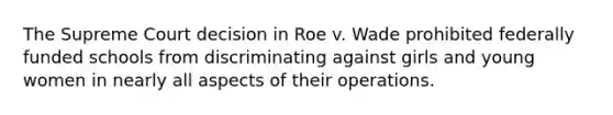 The Supreme Court decision in Roe v. Wade prohibited federally funded schools from discriminating against girls and young women in nearly all aspects of their operations.