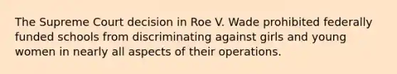 The Supreme Court decision in Roe V. Wade prohibited federally funded schools from discriminating against girls and young women in nearly all aspects of their operations.