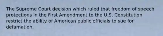 The Supreme Court decision which ruled that freedom of speech protections in the First Amendment to the U.S. Constitution restrict the ability of American public officials to sue for defamation.