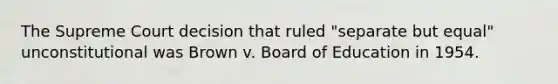 The Supreme Court decision that ruled "separate but equal" unconstitutional was Brown v. Board of Education in 1954.