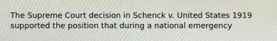 The Supreme Court decision in Schenck v. United States 1919 supported the position that during a national emergency