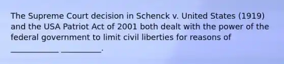 The Supreme Court decision in Schenck v. United States (1919) and the USA Patriot Act of 2001 both dealt with the power of the federal government to limit civil liberties for reasons of ____________ __________.