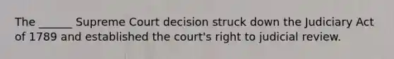 The ______ Supreme Court decision struck down the Judiciary Act of 1789 and established the court's right to judicial review.