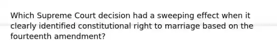 Which Supreme Court decision had a sweeping effect when it clearly identified constitutional right to marriage based on the fourteenth amendment?