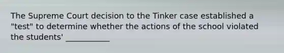 The Supreme Court decision to the Tinker case established a "test" to determine whether the actions of the school violated the students' ___________