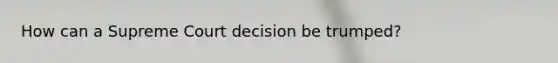 How can a Supreme Court decision be trumped?