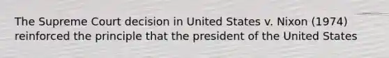 The Supreme Court decision in United States v. Nixon (1974) reinforced the principle that the president of the United States