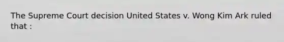 The Supreme Court decision United States v. Wong Kim Ark ruled that :