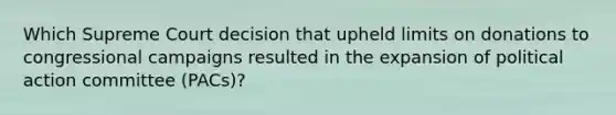 Which Supreme Court decision that upheld limits on donations to congressional campaigns resulted in the expansion of political action committee (PACs)?