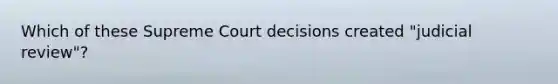 Which of these Supreme Court decisions created "judicial review"?