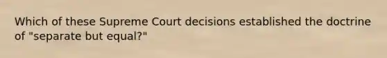 Which of these Supreme Court decisions established the doctrine of "separate but equal?"