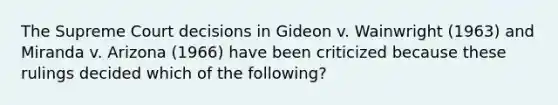 The Supreme Court decisions in Gideon v. Wainwright (1963) and Miranda v. Arizona (1966) have been criticized because these rulings decided which of the following?