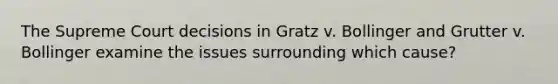 The Supreme Court decisions in Gratz v. Bollinger and Grutter v. Bollinger examine the issues surrounding which cause?