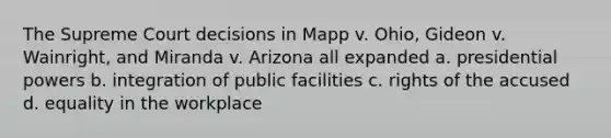 The Supreme Court decisions in Mapp v. Ohio, Gideon v. Wainright, and Miranda v. Arizona all expanded a. presidential powers b. integration of public facilities c. rights of the accused d. equality in the workplace