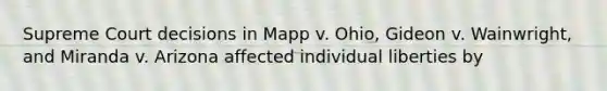 Supreme Court decisions in Mapp v. Ohio, Gideon v. Wainwright, and Miranda v. Arizona affected individual liberties by