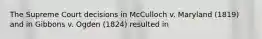 The Supreme Court decisions in McCulloch v. Maryland (1819) and in Gibbons v. Ogden (1824) resulted in