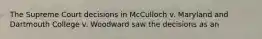 The Supreme Court decisions in McCulloch v. Maryland and Dartmouth College v. Woodward saw the decisions as an