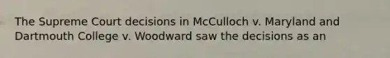 The Supreme Court decisions in McCulloch v. Maryland and Dartmouth College v. Woodward saw the decisions as an