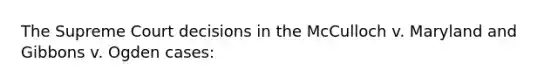 The Supreme Court decisions in the McCulloch v. Maryland and Gibbons v. Ogden cases: