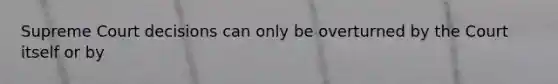 Supreme Court decisions can only be overturned by the Court itself or by