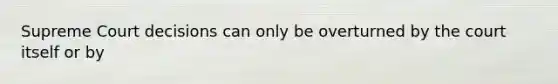 Supreme Court decisions can only be overturned by the court itself or by