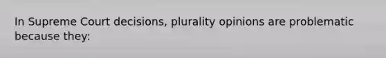 In Supreme Court decisions, plurality opinions are problematic because they: