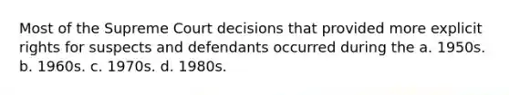 Most of the Supreme Court decisions that provided more explicit rights for suspects and defendants occurred during the a. 1950s. b. 1960s. c. 1970s. d. 1980s.